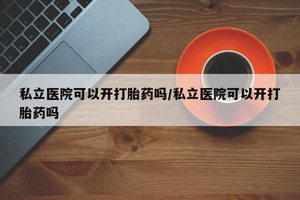 米非司酮片在线下单药店私立医院可以开打胎药吗/私立医院可以开打胎药吗
