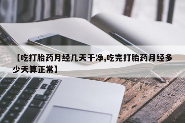 米非司酮片在线下单药店【吃打胎药月经几天干净,吃完打胎药月经多少天算正常】