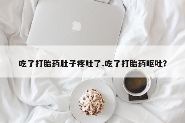 米非司酮片在线下单药店吃了打胎药肚子疼吐了.吃了打胎药呕吐？