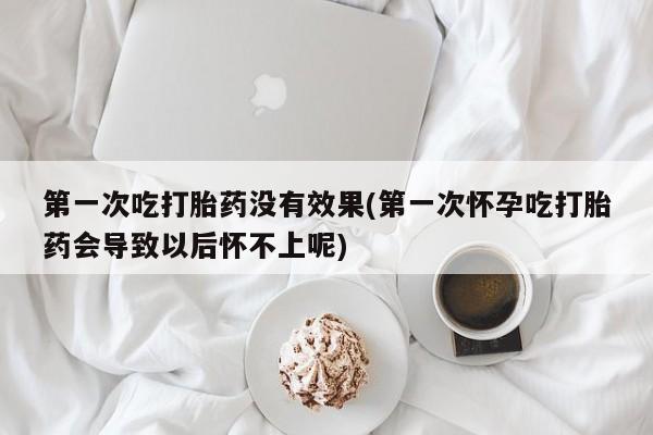 米非司酮片在线下单药店第一次吃打胎药没有效果(第一次怀孕吃打胎药会导致以后怀不上呢)