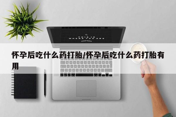 米非司酮片在线下单药店怀孕后吃什么药打胎/怀孕后吃什么药打胎有用