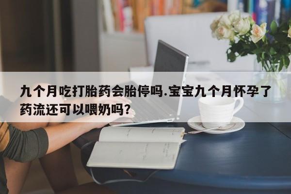 米非司酮片在线下单药店九个月吃打胎药会胎停吗.宝宝九个月怀孕了药流还可以喂奶吗？