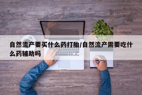 米非司酮片在线下单药店自然流产要买什么药打胎/自然流产需要吃什么药辅助吗