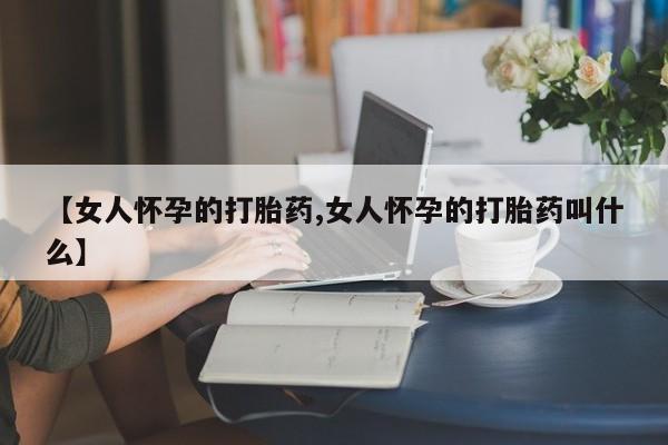 米非司酮片在线下单药店【女人怀孕的打胎药,女人怀孕的打胎药叫什么】
