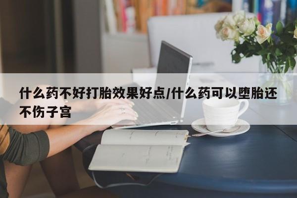 米非司酮片在线下单药店什么药不好打胎效果好点/什么药可以堕胎还不伤子宫