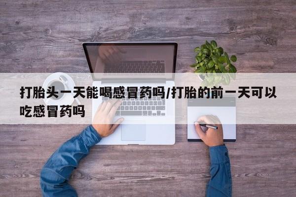 米非司酮片在线下单药店打胎头一天能喝感冒药吗/打胎的前一天可以吃感冒药吗