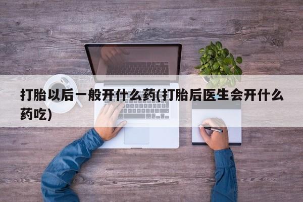 米非司酮片在线下单药店打胎以后一般开什么药(打胎后医生会开什么药吃)
