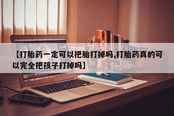 米非司酮片在线下单药店【打胎药一定可以把胎打掉吗,打胎药真的可以完全把孩子打掉吗】
