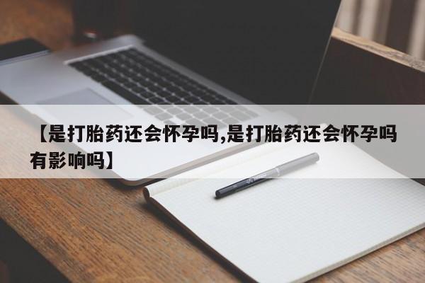 米非司酮片在线下单药店【是打胎药还会怀孕吗,是打胎药还会怀孕吗有影响吗】