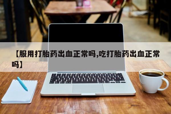 米非司酮片在线下单药店【服用打胎药出血正常吗,吃打胎药出血正常吗】