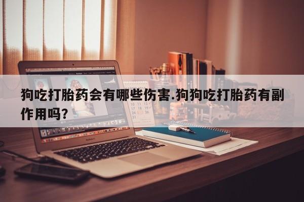 米非司酮片在线下单药店狗吃打胎药会有哪些伤害.狗狗吃打胎药有副作用吗？