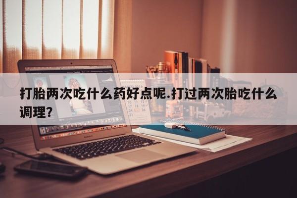 米非司酮片在线下单药店打胎两次吃什么药好点呢.打过两次胎吃什么调理？