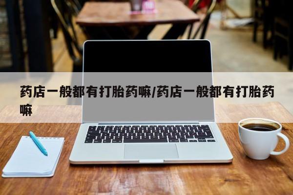 米非司酮片在线下单药店药店一般都有打胎药嘛/药店一般都有打胎药嘛
