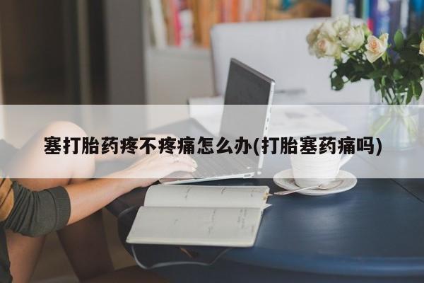 米非司酮片在线下单药店塞打胎药疼不疼痛怎么办(打胎塞药痛吗)