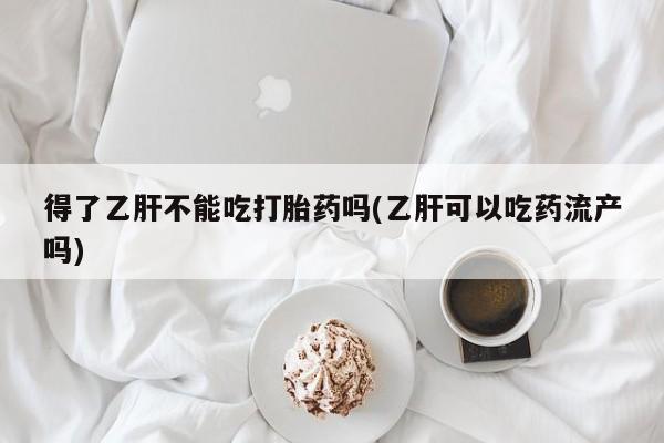 米非司酮片在线下单药店得了乙肝不能吃打胎药吗(乙肝可以吃药流产吗)