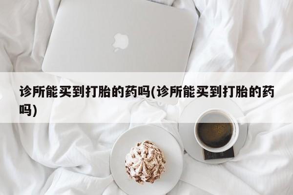 米非司酮片在线下单药店诊所能买到打胎的药吗(诊所能买到打胎的药吗)