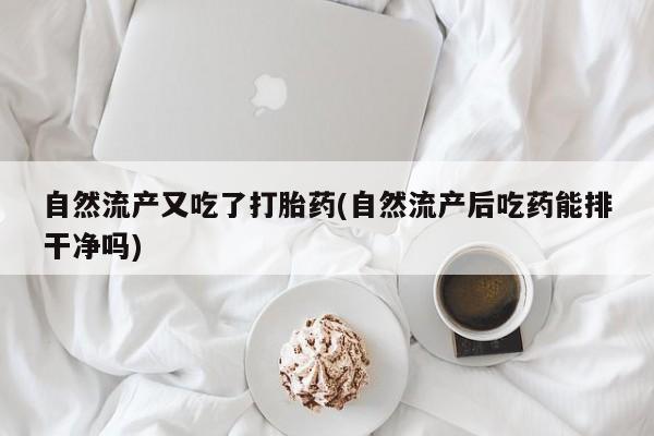 米非司酮片在线下单药店自然流产又吃了打胎药(自然流产后吃药能排干净吗)