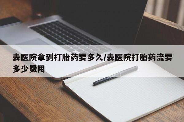 米非司酮片在线下单药店去医院拿到打胎药要多久/去医院打胎药流要多少费用