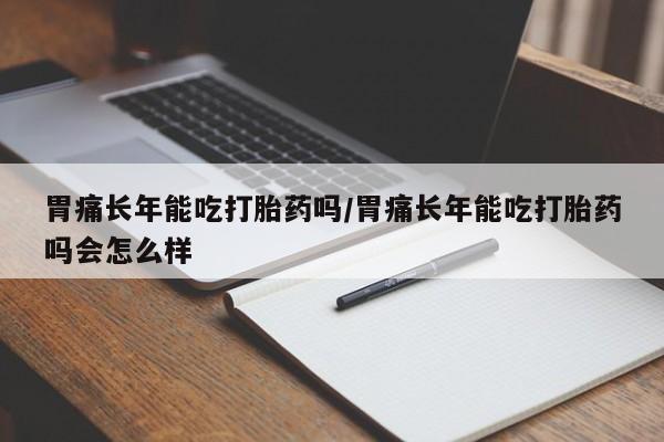 米非司酮片在线下单药店胃痛长年能吃打胎药吗/胃痛长年能吃打胎药吗会怎么样