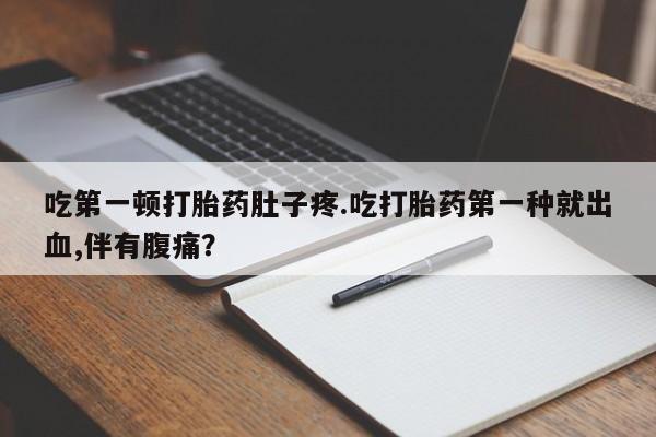 米非司酮片在线下单药店吃第一顿打胎药肚子疼.吃打胎药第一种就出血,伴有腹痛？