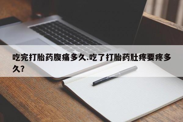 米非司酮片在线下单药店吃完打胎药腹痛多久.吃了打胎药肚疼要疼多久？