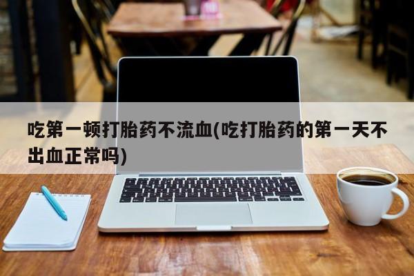 米非司酮片在线下单药店吃第一顿打胎药不流血(吃打胎药的第一天不出血正常吗)