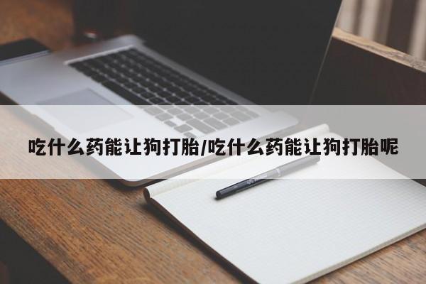 米非司酮片在线下单药店吃什么药能让狗打胎/吃什么药能让狗打胎呢