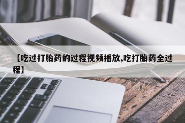 米非司酮片在线下单药店【吃过打胎药的过程视频播放,吃打胎药全过程】