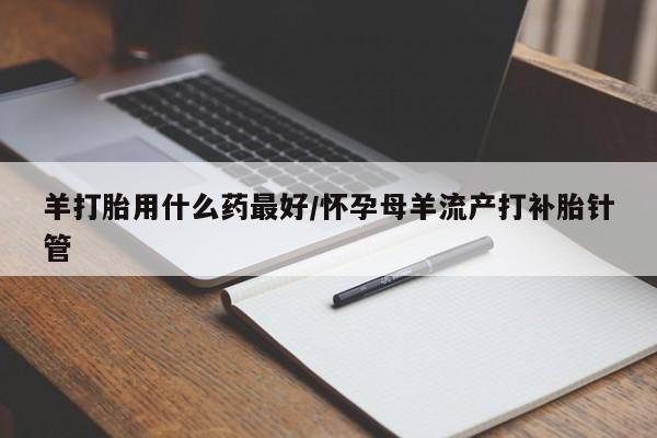 米非司酮片在线下单药店羊打胎用什么药最好/怀孕母羊流产打补胎针管