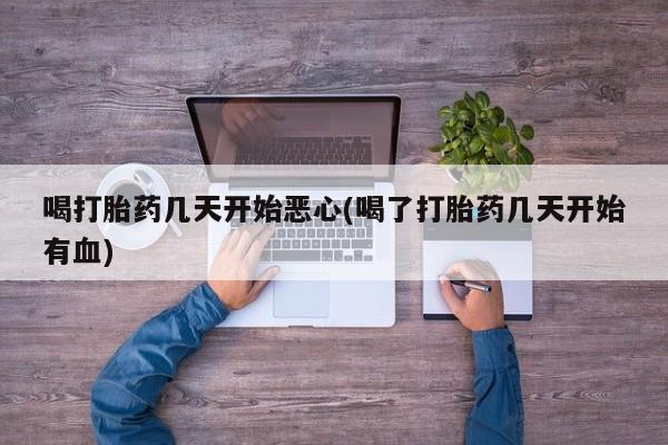 米非司酮片在线下单药店喝打胎药几天开始恶心(喝了打胎药几天开始有血)