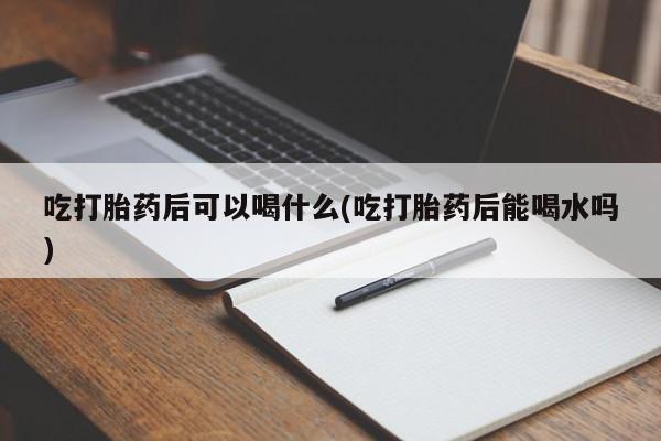 米非司酮片在线下单药店吃打胎药后可以喝什么(吃打胎药后能喝水吗)