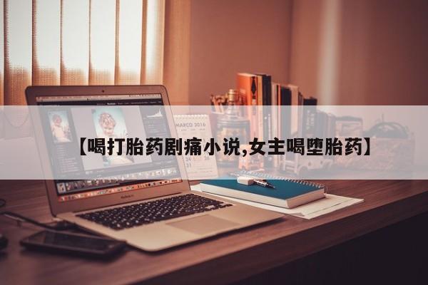 米非司酮片在线下单药店【喝打胎药剧痛小说,女主喝堕胎药】