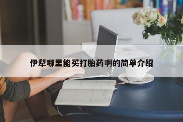 米非司酮片在线下单药店伊犁哪里能买打胎药啊的简单介绍