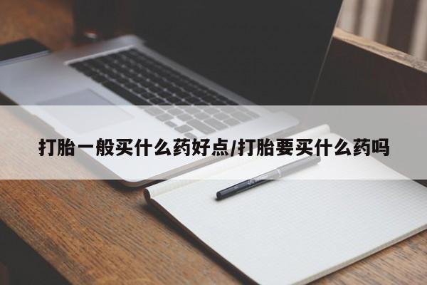 米非司酮片在线下单药店打胎一般买什么药好点/打胎要买什么药吗