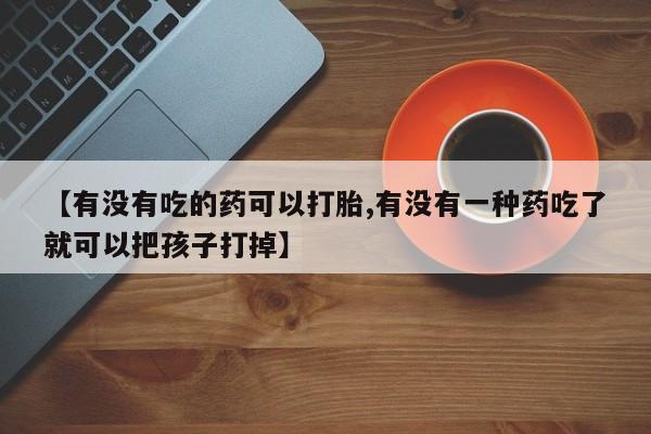 米非司酮片在线下单药店【有没有吃的药可以打胎,有没有一种药吃了就可以把孩子打掉】