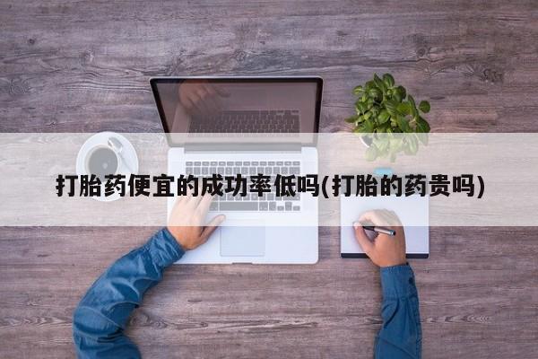 米非司酮片在线下单药店打胎药便宜的成功率低吗(打胎的药贵吗)