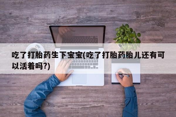 米非司酮片在线下单药店吃了打胎药生下宝宝(吃了打胎药胎儿还有可以活着吗?)