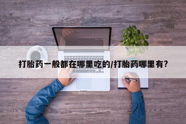 米非司酮片在线下单药店打胎药一般都在哪里吃的/打胎药哪里有?