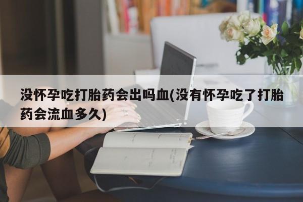 米非司酮片在线下单药店没怀孕吃打胎药会出吗血(没有怀孕吃了打胎药会流血多久)