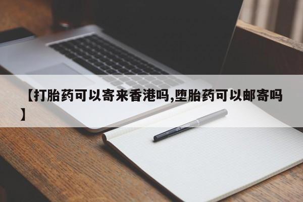 米非司酮片在线下单药店【打胎药可以寄来香港吗,堕胎药可以邮寄吗】