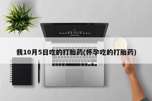 米非司酮片在线下单药店我10月5日吃的打胎药(怀孕吃的打胎药)