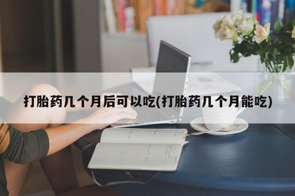 米非司酮片在线下单药店打胎药几个月后可以吃(打胎药几个月能吃)