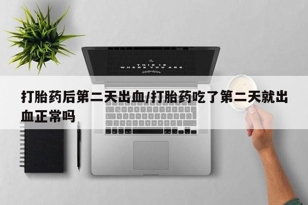 米非司酮片在线下单药店打胎药后第二天出血/打胎药吃了第二天就出血正常吗