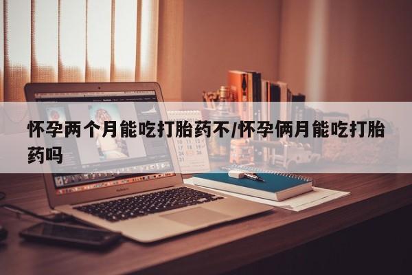 米非司酮片在线下单药店怀孕两个月能吃打胎药不/怀孕俩月能吃打胎药吗