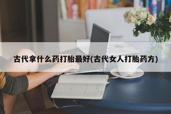 米非司酮片在线下单药店古代拿什么药打胎最好(古代女人打胎药方)
