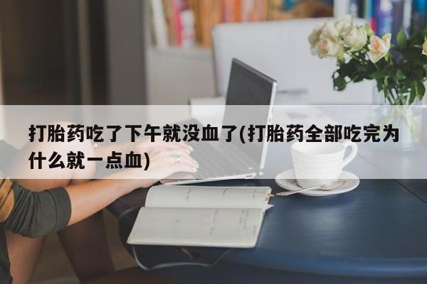 米非司酮片在线下单药店打胎药吃了下午就没血了(打胎药全部吃完为什么就一点血)