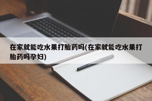 米非司酮片在线下单药店在家就能吃水果打胎药吗(在家就能吃水果打胎药吗孕妇)
