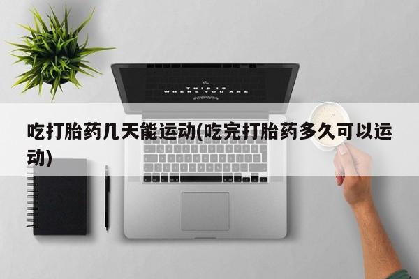 米非司酮片在线下单药店吃打胎药几天能运动(吃完打胎药多久可以运动)