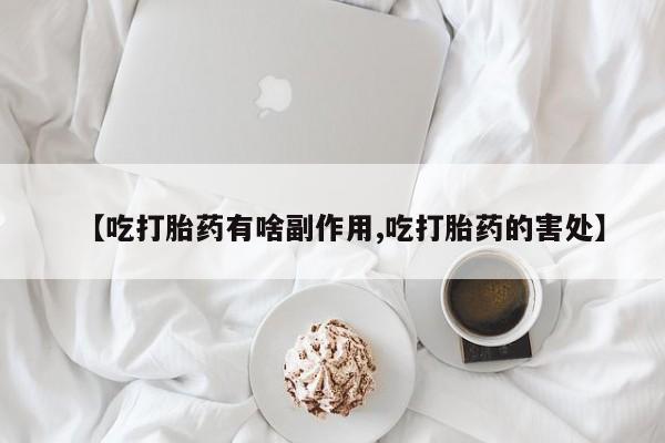 米非司酮片在线下单药店【吃打胎药有啥副作用,吃打胎药的害处】