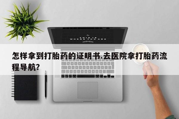 米非司酮片在线下单药店怎样拿到打胎药的证明书.去医院拿打胎药流程导航？